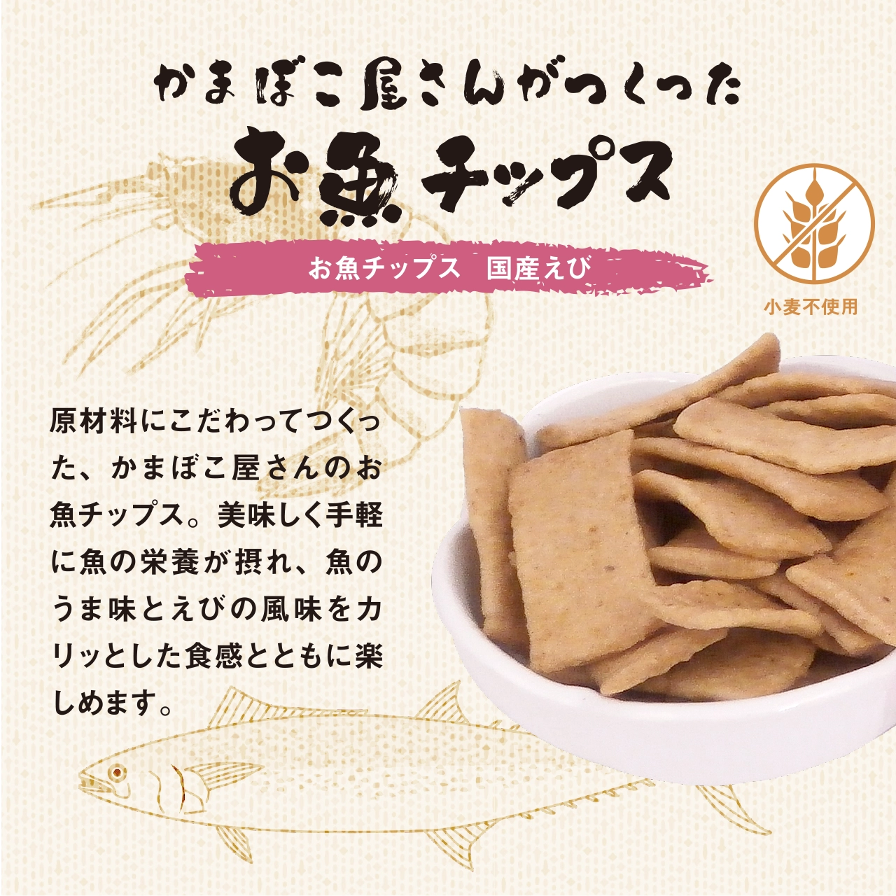 「お魚チップス 国産えび」は原材料にこだわってつくった、かまぼこ屋さんのお魚チップス。美味しく手軽に魚の栄養が摂れ、魚のうま味とえびの風味をカリッとした食感とともに楽しめます。