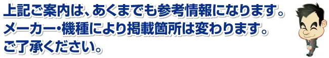 上記ご案内は、あくまでも参考情報になります。メーカー・機種により掲載箇所は変わります。ご了承ください。