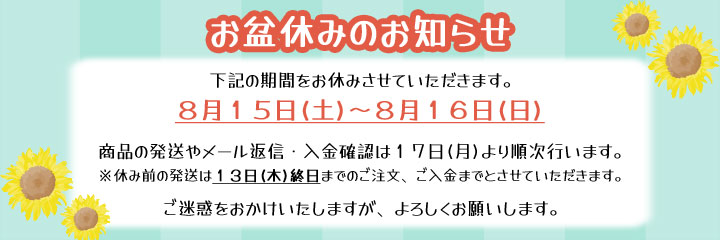 お盆休みのお知らせ下記期間をお休みとさせていただきます。8月15日(土)~8月16日(日)商品の発送やメール返信などは8月17日より順次行います。※休み前発送は13日(木)終日までのご注文・ご入金となります。