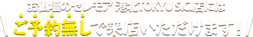お仏壇のセレモア 港北TOKYU S.C.店にはご予約無しで来店いただけます！