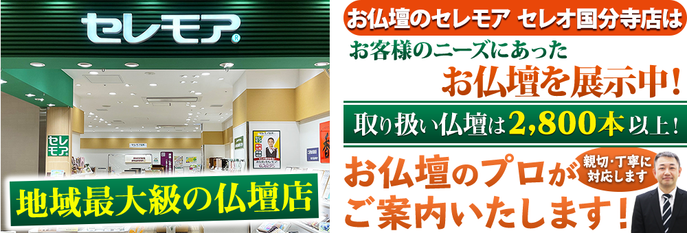 地域最大級の仏壇店 メモリアル仏壇 セレオ国分寺店はお客様のニーズにあった仏壇を展示 取り扱い仏壇は2,800本以上！仏壇のプロがご案内いたします！親切・丁寧に対応します