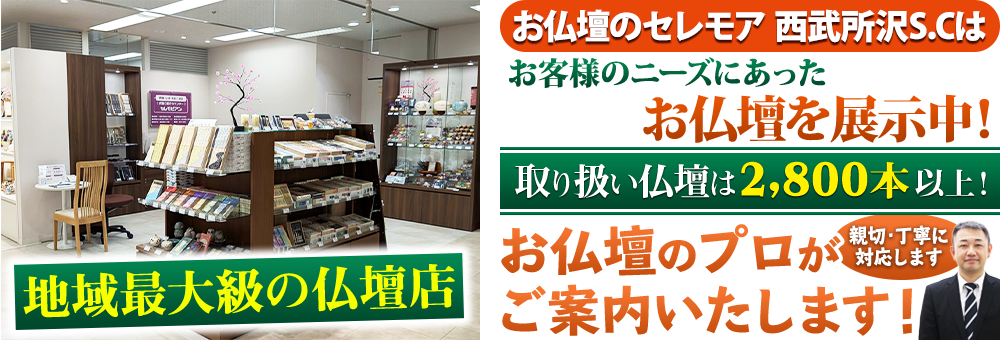 地域最大級の仏壇店 メモリアル仏壇 西武所沢S.C.はお客様のニーズにあった仏壇を展示 取り扱い仏壇は2,800本以上！仏壇のプロがご案内いたします！親切・丁寧に対応します