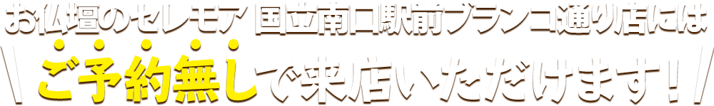 お仏壇のセレモア 国立南口駅前ブランコ通り店にはご予約無しで来店いただけます！