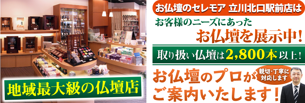 地域最大級の仏壇店 メモリアル仏壇 立川北口駅前店はお客様のニーズにあった仏壇を展示 取り扱い仏壇は2,800本以上！仏壇のプロがご案内いたします！親切・丁寧に対応します