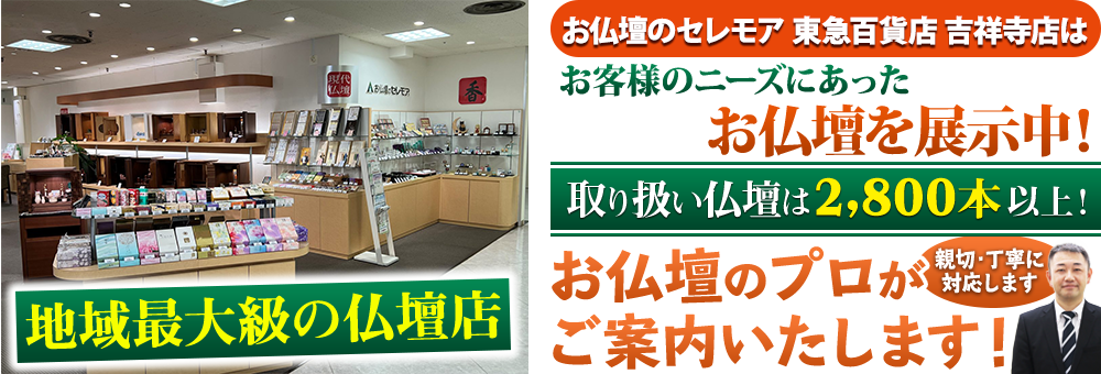 地域最大級の仏壇店 メモリアル仏壇 東急百貨店 吉祥寺店はお客様のニーズにあった仏壇を展示 取り扱い仏壇は2,800本以上！仏壇のプロがご案内いたします！親切・丁寧に対応します