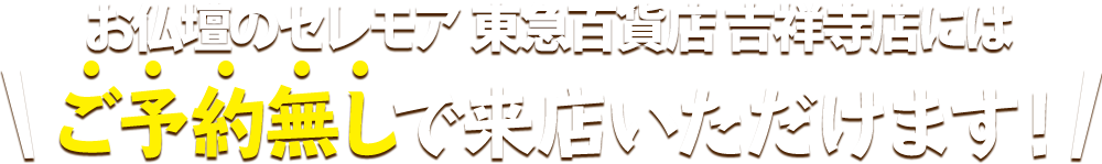 お仏壇のセレモア 東急百貨店 吉祥寺店にはご予約無しで来店いただけます！