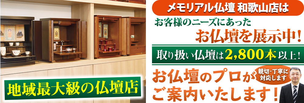 地域最大級の仏壇店 メモリアル仏壇 メモリアル仏壇 和歌山店はお客様のニーズにあった仏壇を展示 取り扱い仏壇は2,800本以上！仏壇のプロがご案内いたします！親切・丁寧に対応します