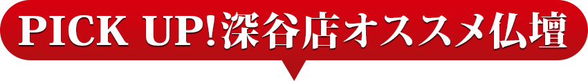 PICK UP！深谷店オススメ仏壇