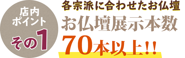 宗派に合わせたて様々な仏壇を70本展示！