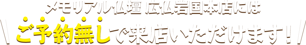 メモリアル仏壇 広仏岩国本店にはご予約無しで来店いただけます！