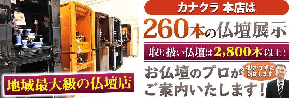 地域最大級の仏壇店 お仏壇のカナクラ カナクラ本店は260本の仏壇展示 取り扱い仏壇は2,800本以上！仏壇のプロがご案内いたします！親切・丁寧に対応します