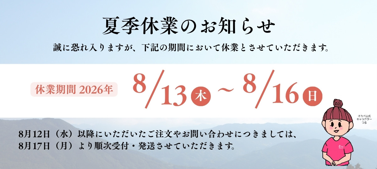 誠に恐れ入りますが、下記の期間において休業とさせていただきます。　休業期間：2026年8月13日（木）～8月16日（日）　8月12日（水）以降にいただいたご注文やお問合せにつきましては、8月17日（月）より順次受付・発送させていただきます。