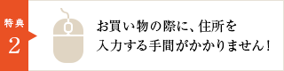 お買い物の際に、住所を入力する手間がかかりません!