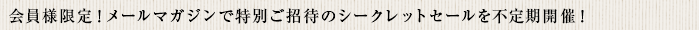 会員様限定!メールマガジンで特別ご招待のシークレットセールを不定期開催!