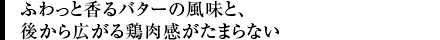 ふわっと香るバターの風味と、後から広がる鶏肉感がたまらない