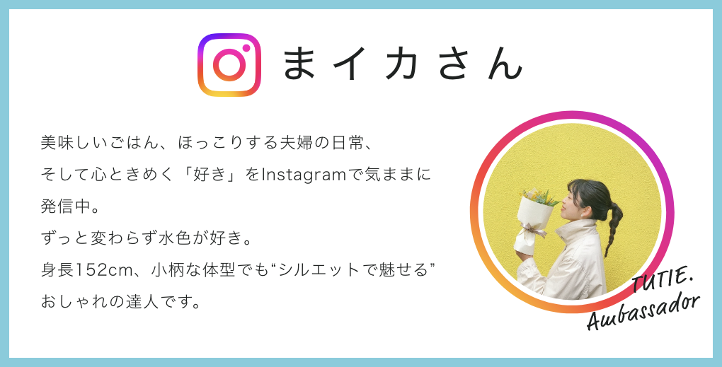 ま イ カさん 美味しいごはん、ほっこりする夫婦の日常、そして心ときめく「好き」をInstagramで気ままに発信中。ずっと変わらず水色が好き。身長152cm、小柄な体型でも“シルエットで魅せる”おしゃれの達人です。