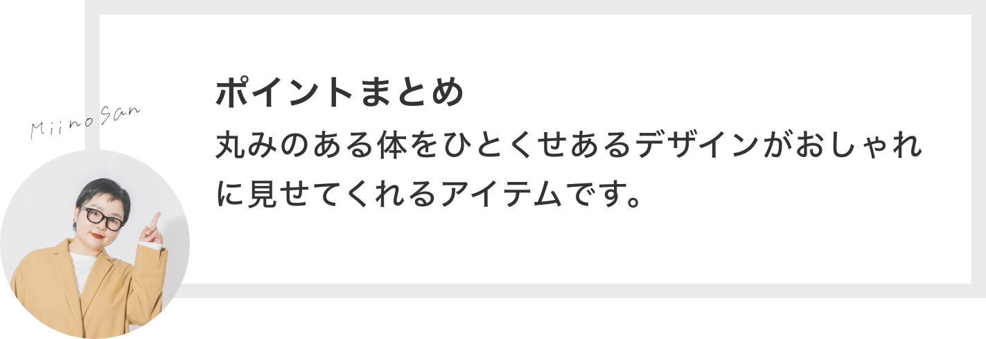 ポイントまとめ 体のラインを拾いにくいシルエット・立体的なポケットにこだわってスッキリ見せてくれるアイテムです