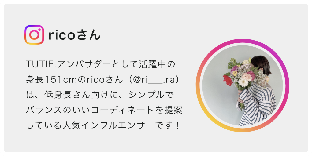 TUTIE.アンバサダーとして活躍中の身長151cmのricoさん(@ri___.ra) は、低身長さん向けに、シンプルでバランスのいいコーディネートを提案している人気インフルエンサーです!